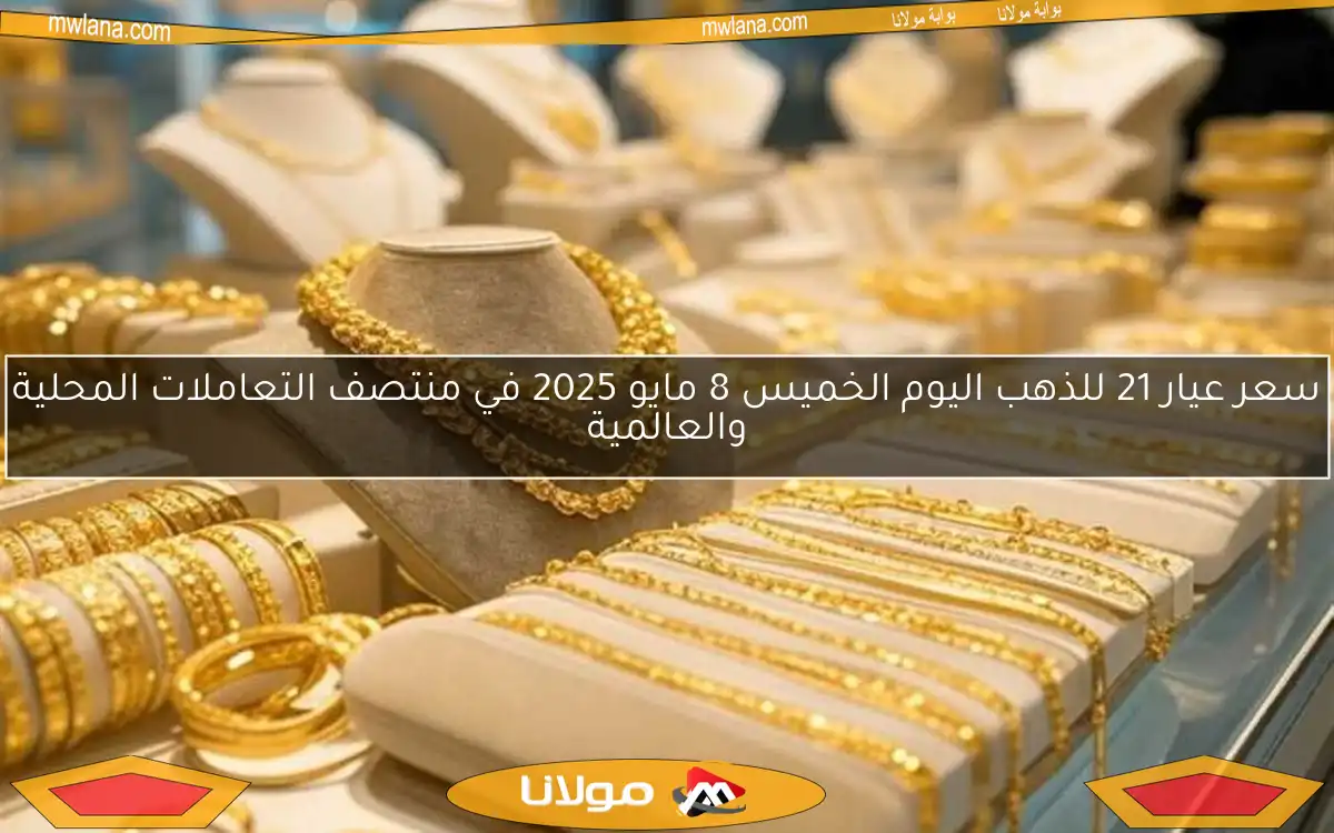 سعر عيار 21 للذهب اليوم الخميس 8 مايو 2025 في منتصف التعاملات المحلية والعالمية