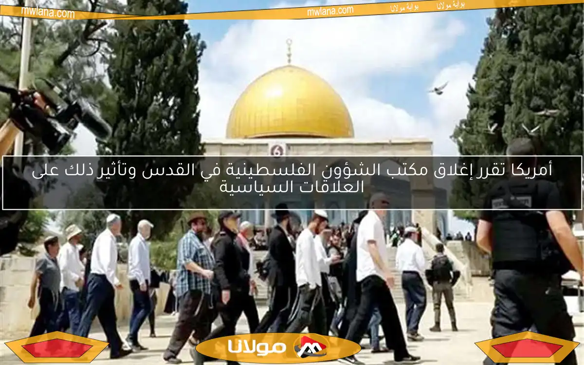 أمريكا تقرر إغلاق مكتب الشؤون الفلسطينية في القدس وتأثير ذلك على العلاقات السياسية