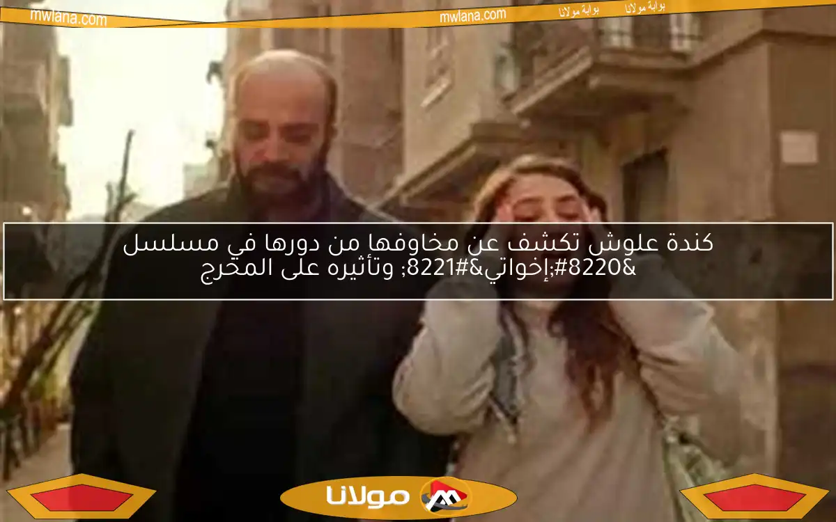 كندة علوش تكشف عن مخاوفها من دورها في مسلسل “إخواتي” وتأثيره على المخرج