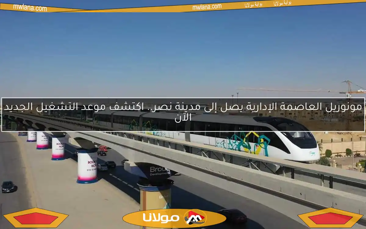 مونوريل العاصمة الإدارية يصل إلى مدينة نصر.. اكتشف موعد التشغيل الجديد الآن