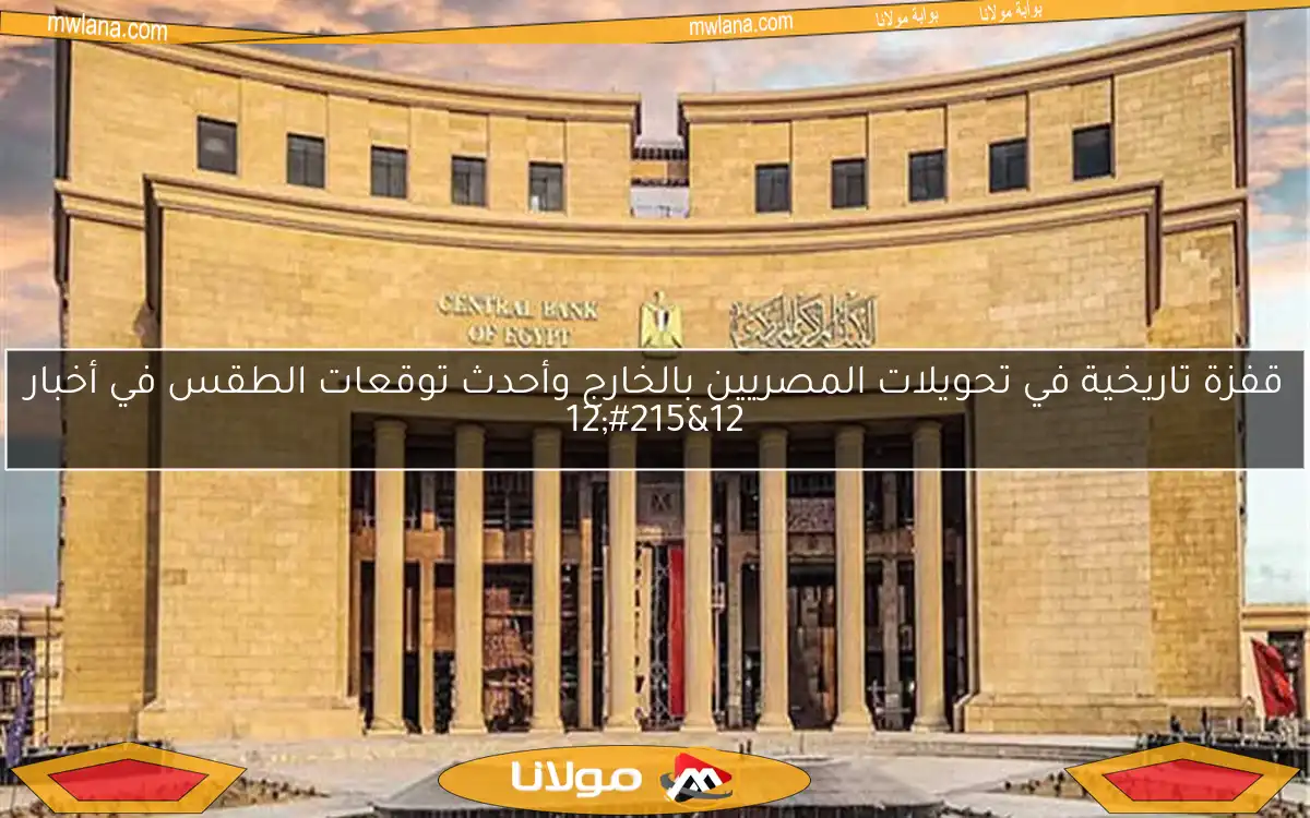 قفزة تاريخية في تحويلات المصريين بالخارج وأحدث توقعات الطقس في أخبار 12×12