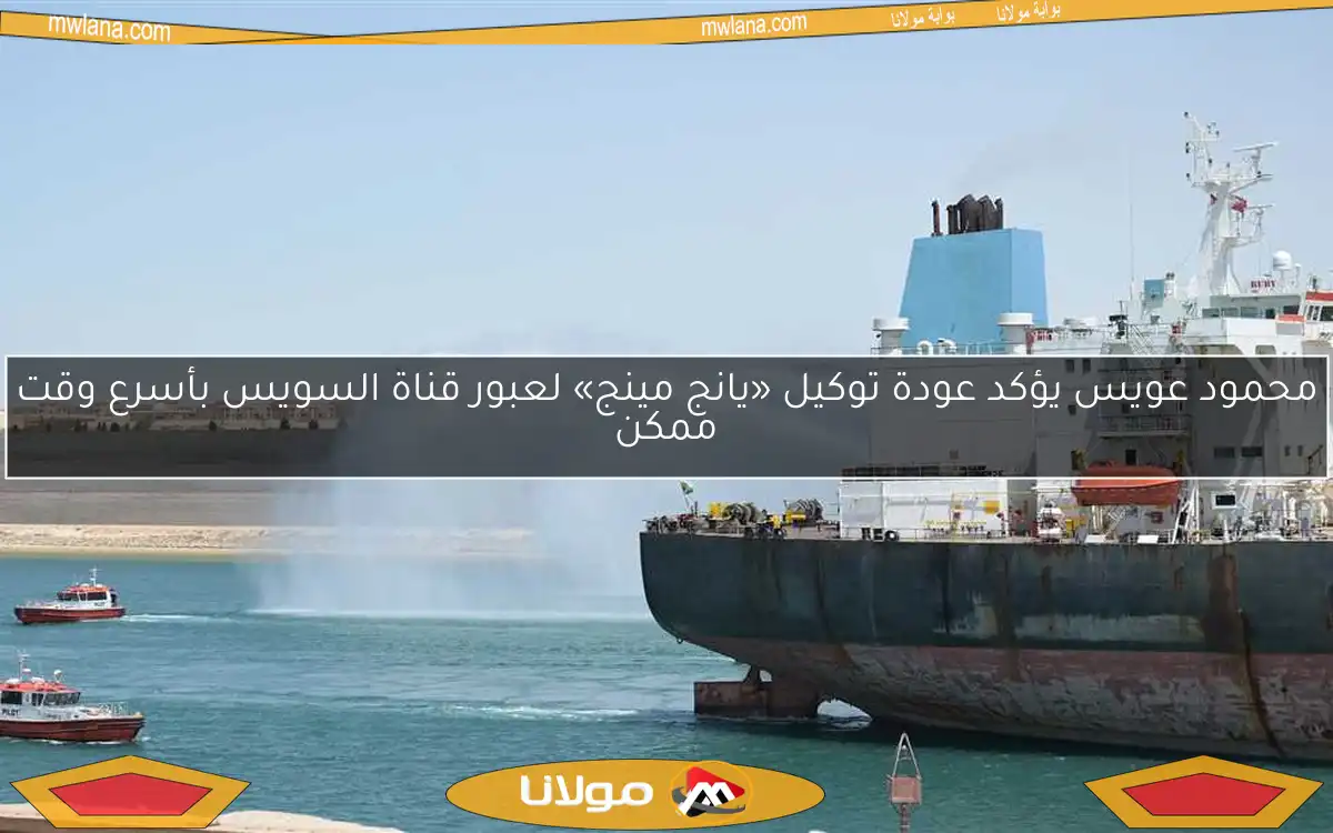 محمود عويس يؤكد عودة توكيل «يانج مينج» لعبور قناة السويس بأسرع وقت ممكن