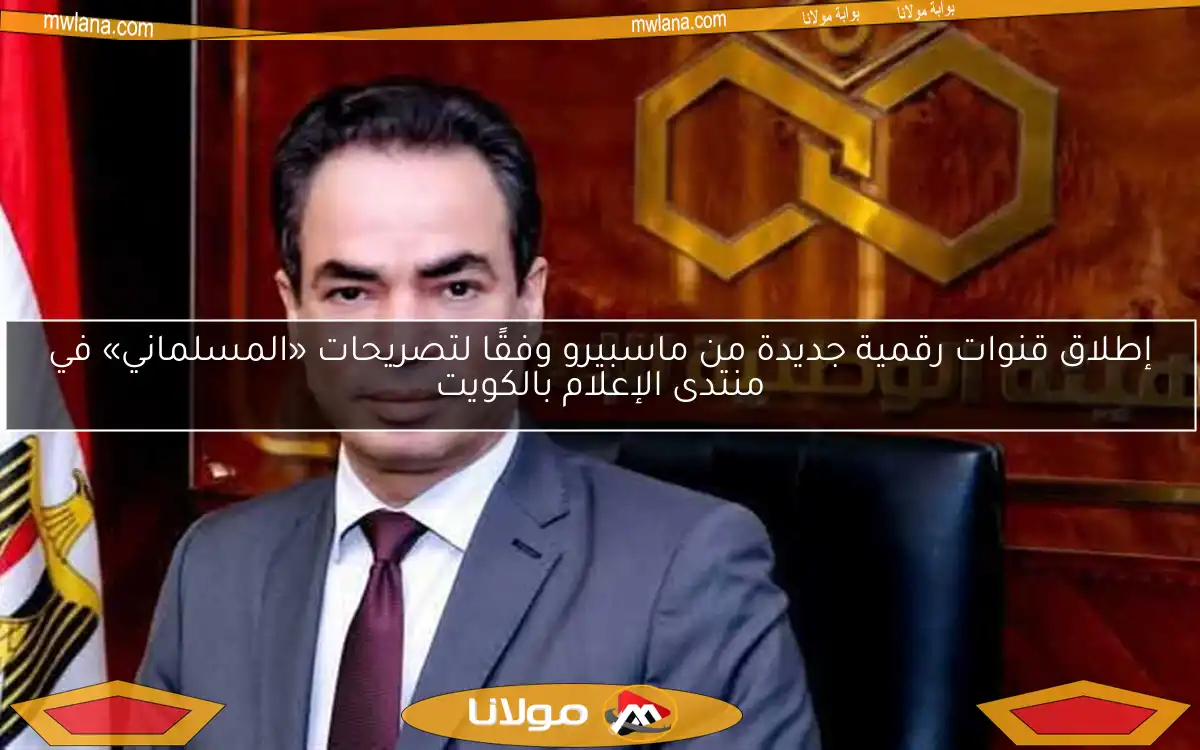 إطلاق قنوات رقمية جديدة من ماسبيرو وفقًا لتصريحات «المسلماني» في منتدى الإعلام بالكويت
