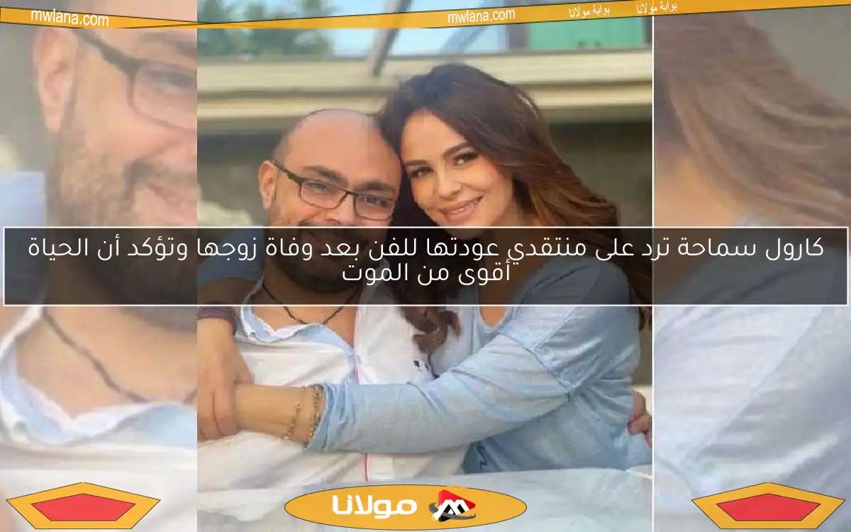 كارول سماحة ترد على منتقدي عودتها للفن بعد وفاة زوجها وتؤكد أن الحياة أقوى من الموت