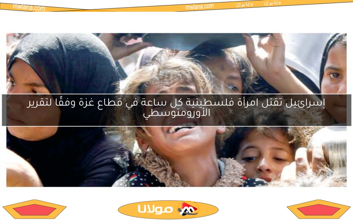 إسرائيل تقتل امرأة فلسطينية كل ساعة في قطاع غزة وفقًا لتقرير الأورومتوسطي