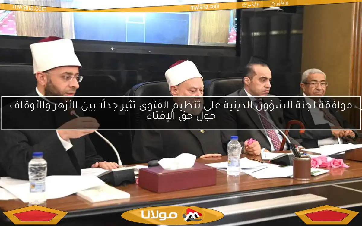 موافقة لجنة الشؤون الدينية على تنظيم الفتوى تثير جدلًا بين الأزهر والأوقاف حول حق الإفتاء