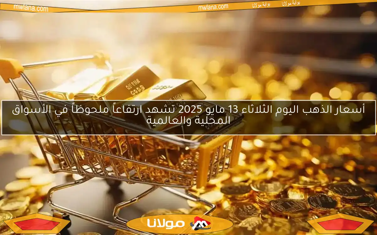 أسعار الذهب اليوم الثلاثاء 13 مايو 2025 تشهد ارتفاعاً ملحوظاً في الأسواق المحلية والعالمية