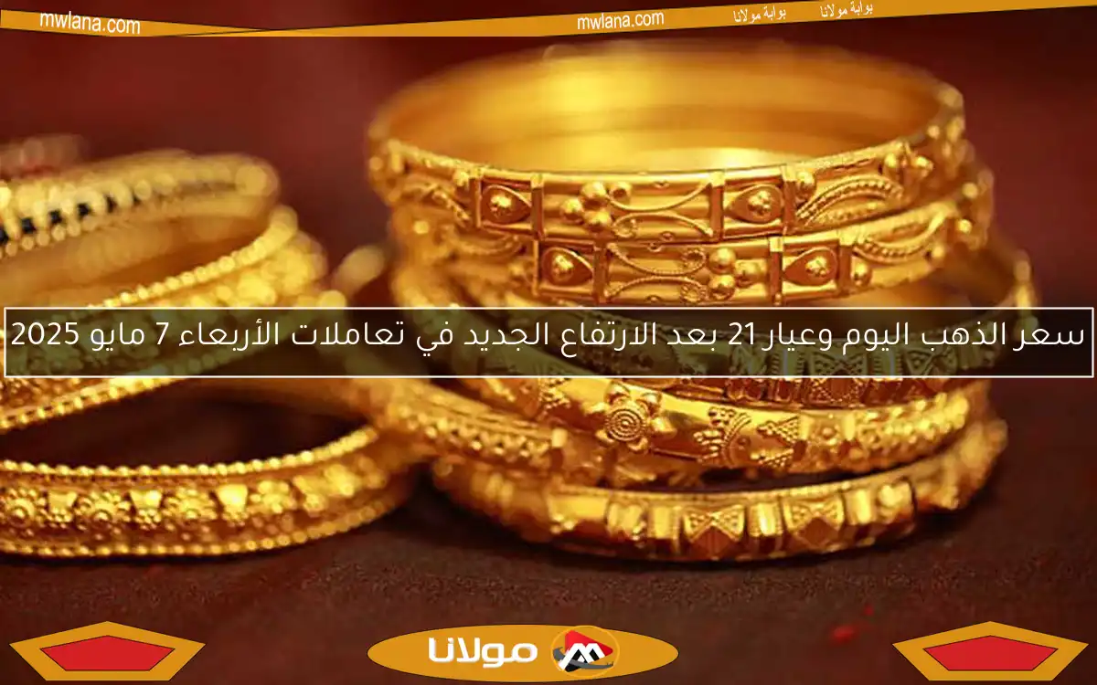 سعر الذهب اليوم وعيار 21 بعد الارتفاع الجديد في تعاملات الأربعاء 7 مايو 2025