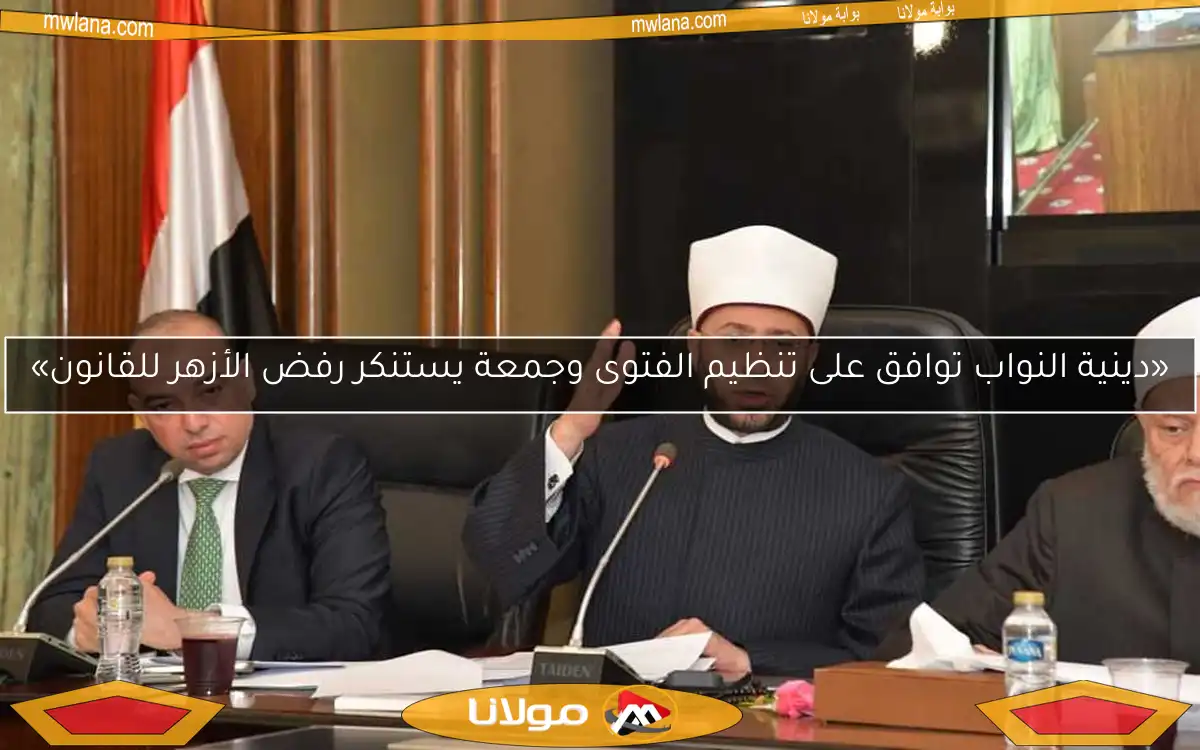 «دينية النواب توافق على تنظيم الفتوى وجمعة يستنكر رفض الأزهر للقانون»