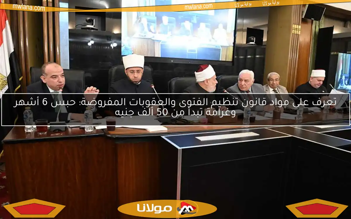 تعرف على مواد قانون تنظيم الفتوى والعقوبات المفروضة: حبس 6 أشهر وغرامة تبدأ من 50 ألف جنيه
