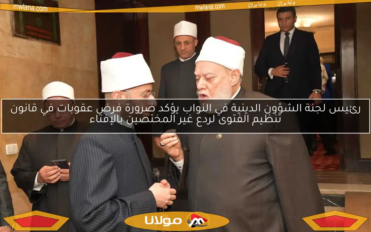 رئيس لجنة الشؤون الدينية في النواب يؤكد ضرورة فرض عقوبات في قانون تنظيم الفتوى لردع غير المختصين بالإفتاء