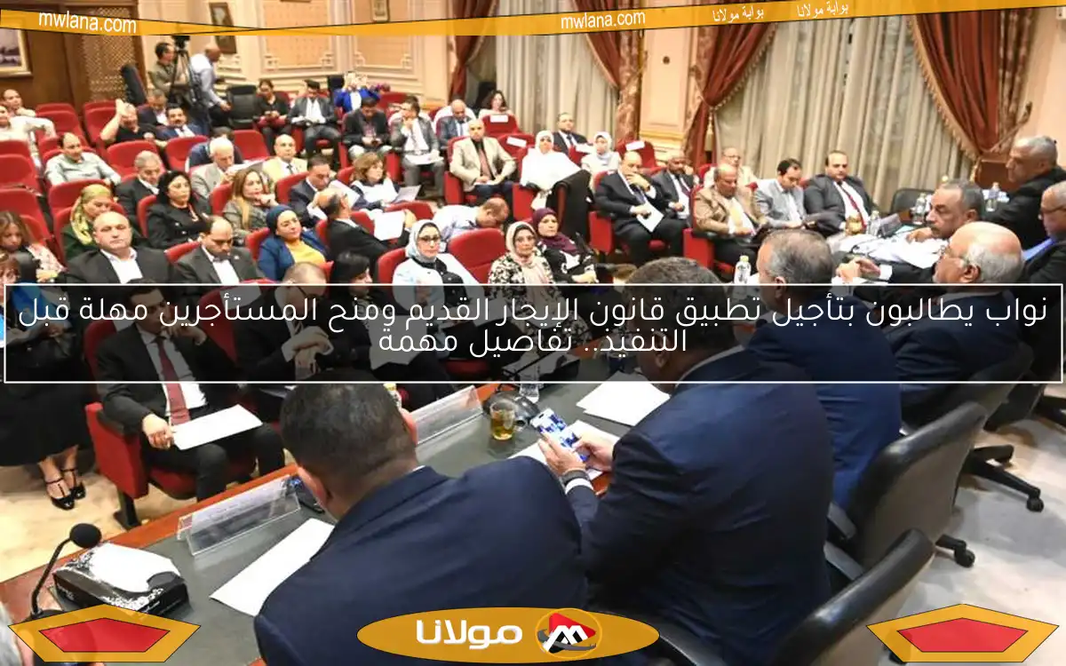 نواب يطالبون بتأجيل تطبيق قانون الإيجار القديم ومنح المستأجرين مهلة قبل التنفيذ.. تفاصيل مهمة