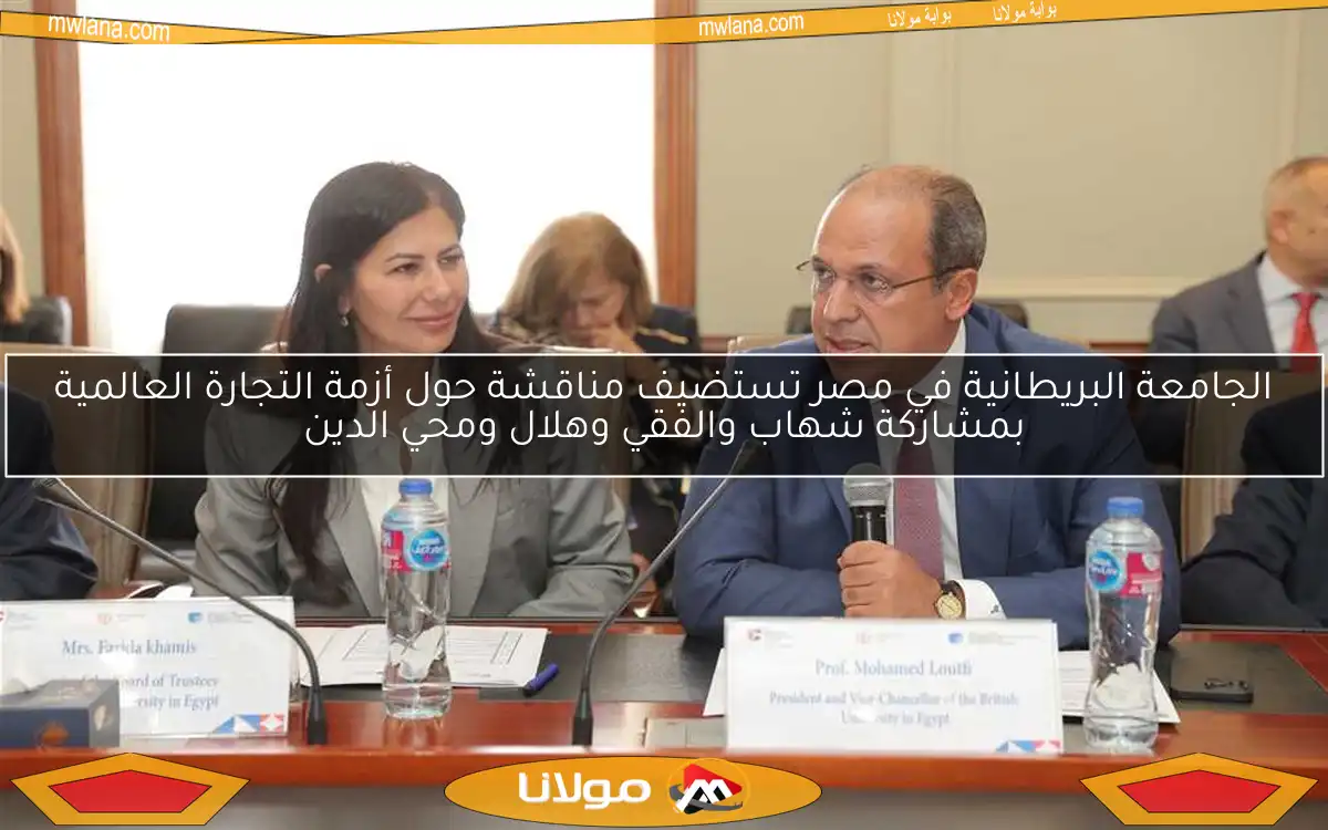 الجامعة البريطانية في مصر تستضيف مناقشة حول أزمة التجارة العالمية بمشاركة شهاب والفقي وهلال ومحي الدين