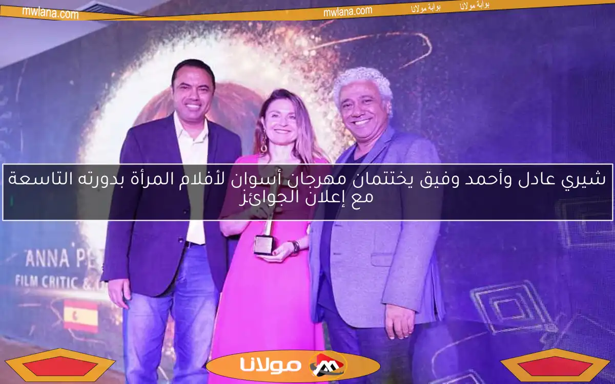 شيري عادل وأحمد وفيق يختتمان مهرجان أسوان لأفلام المرأة بدورته التاسعة مع إعلان الجوائز