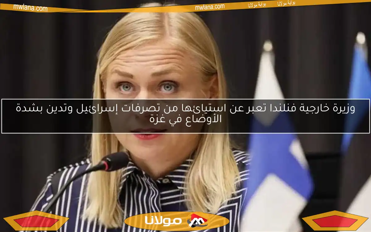 وزيرة خارجية فنلندا تعبر عن استيائها من تصرفات إسرائيل وتدين بشدة الأوضاع في غزة