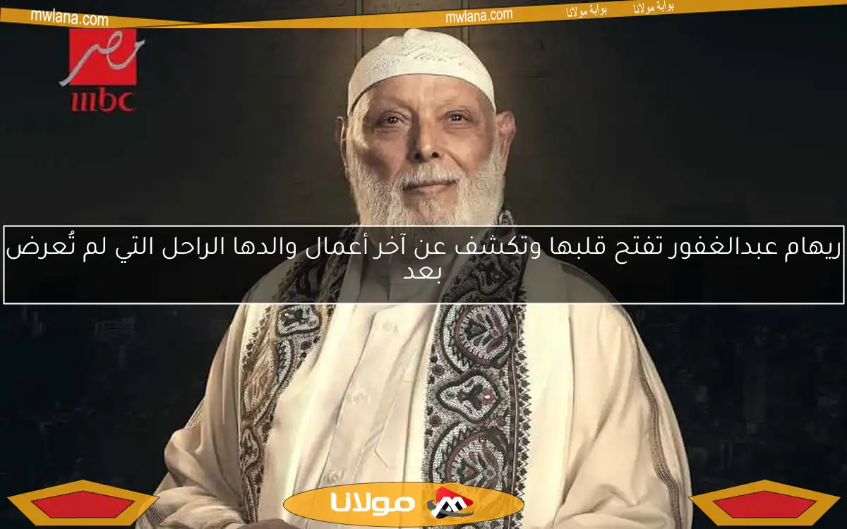 ريهام عبدالغفور تفتح قلبها وتكشف عن آخر أعمال والدها الراحل التي لم تُعرض بعد