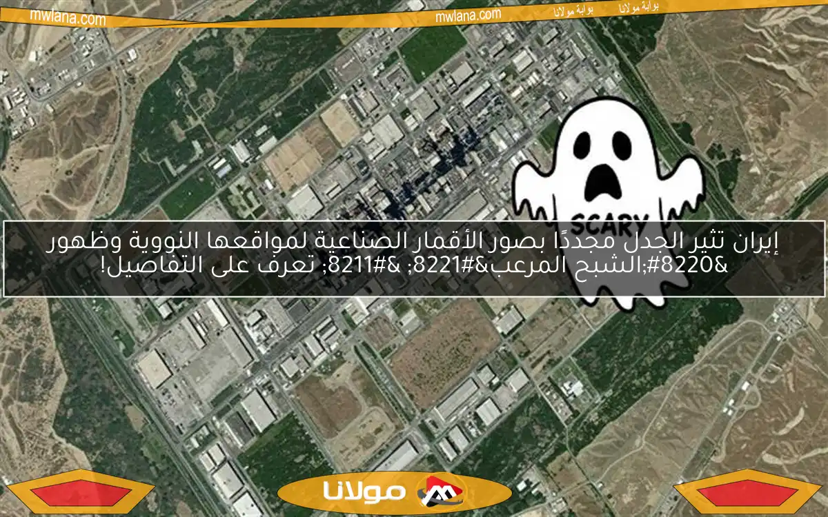 إيران تثير الجدل مجددًا بصور الأقمار الصناعية لمواقعها النووية وظهور “الشبح المرعب” – تعرف على التفاصيل!