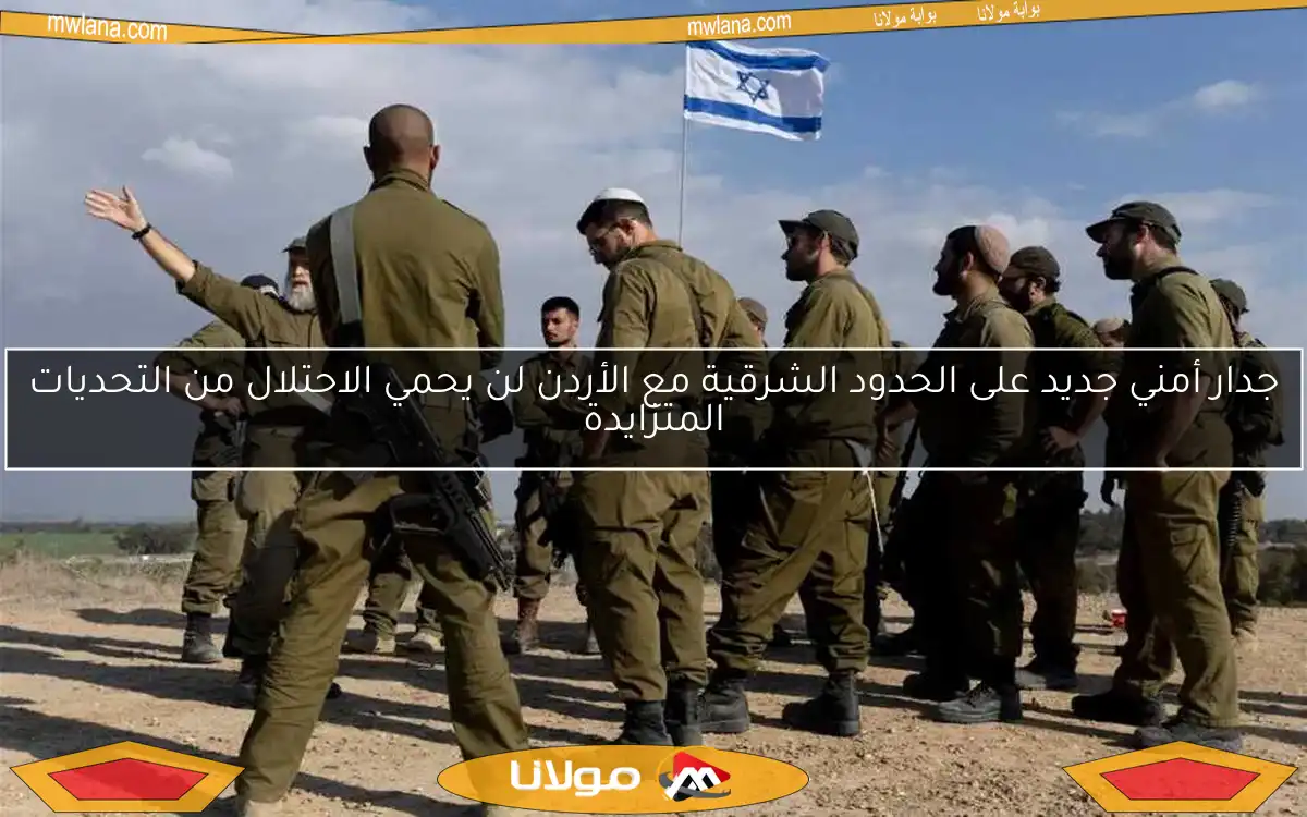 جدار أمني جديد على الحدود الشرقية مع الأردن لن يحمي الاحتلال من التحديات المتزايدة