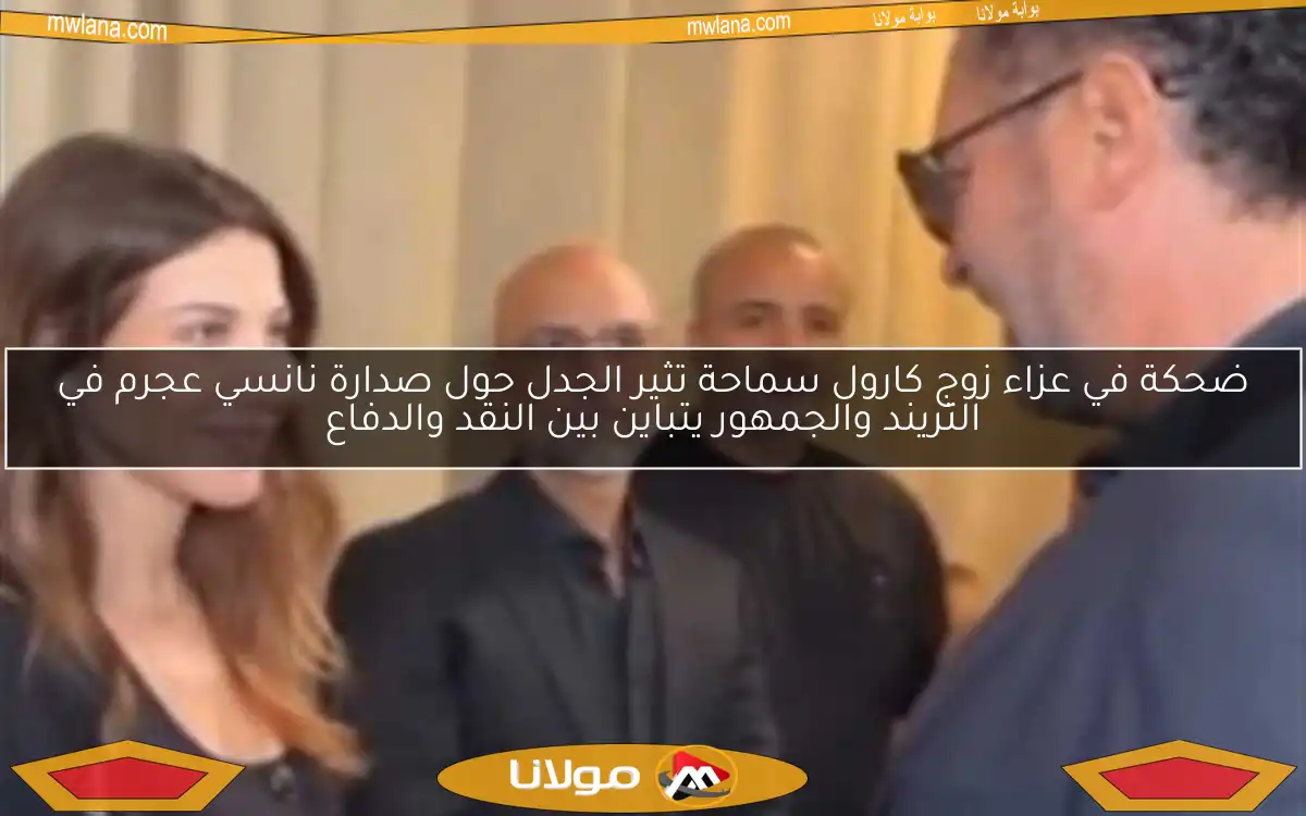 ضحكة في عزاء زوج كارول سماحة تثير الجدل حول صدارة نانسي عجرم في التريند والجمهور يتباين بين النقد والدفاع