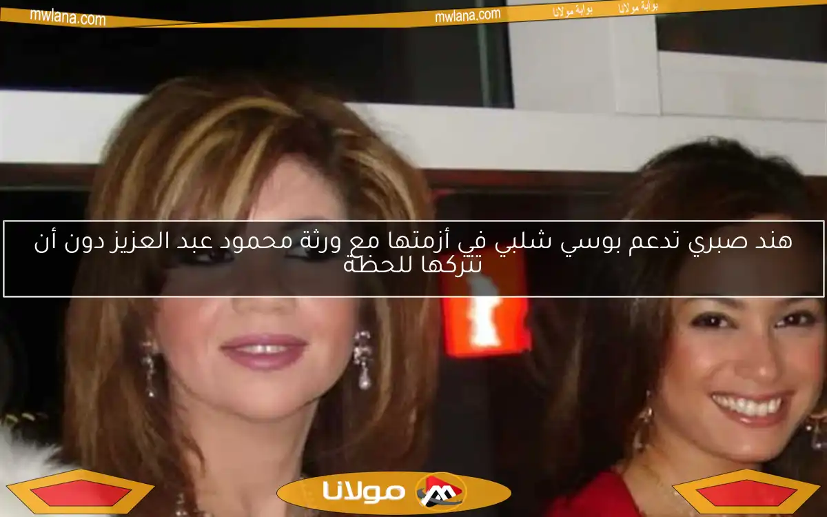 هند صبري تدعم بوسي شلبي في أزمتها مع ورثة محمود عبد العزيز دون أن تتركها للحظة