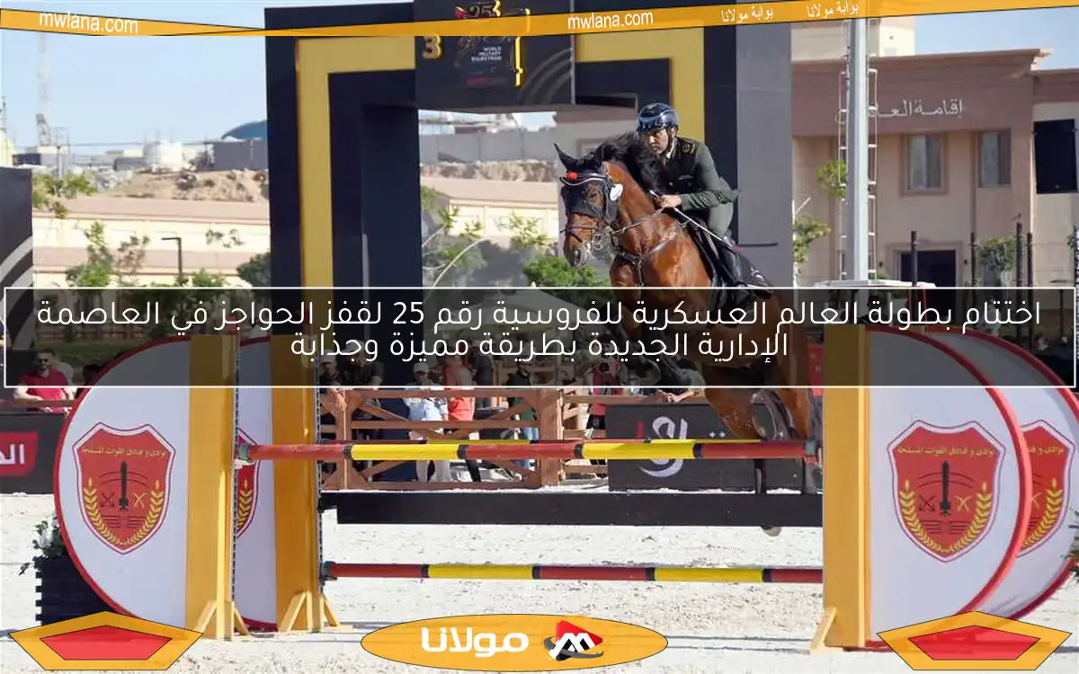 اختتام بطولة العالم العسكرية للفروسية رقم 25 لقفز الحواجز في العاصمة الإدارية الجديدة بطريقة مميزة وجذابة