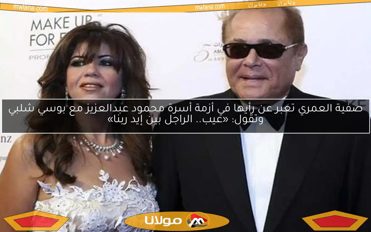 صفية العمري تعبر عن رأيها في أزمة أسرة محمود عبدالعزيز مع بوسي شلبي وتقول: «عيب.. الراجل بين إيد ربنا»