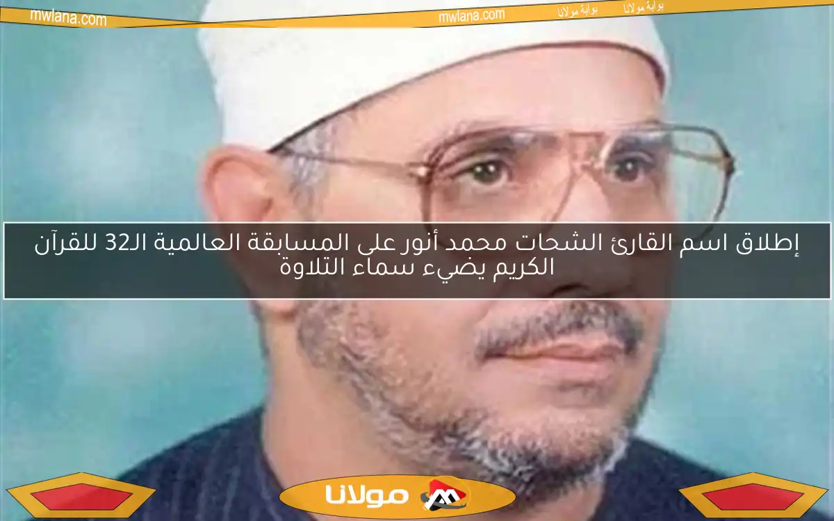 إطلاق اسم القارئ الشحات محمد أنور على المسابقة العالمية الـ32 للقرآن الكريم يضيء سماء التلاوة