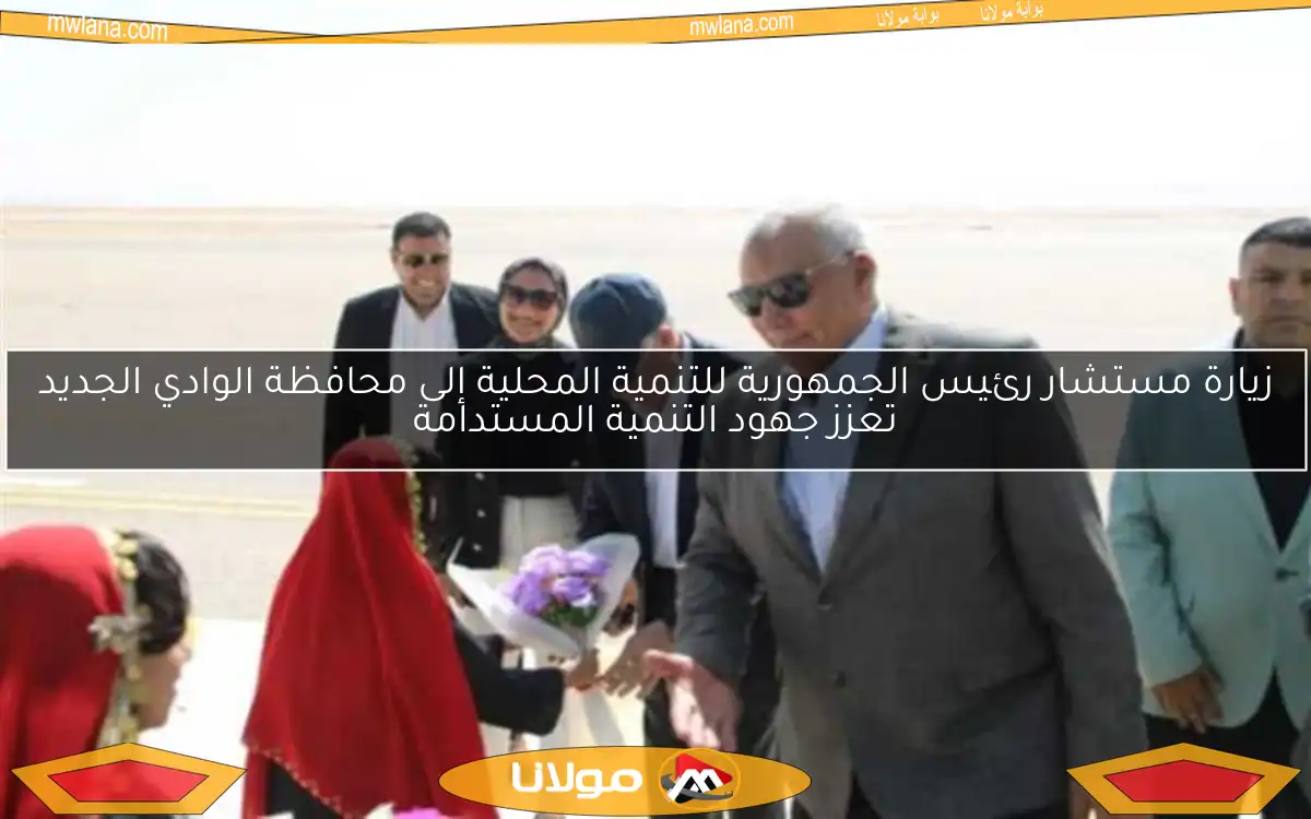 زيارة مستشار رئيس الجمهورية للتنمية المحلية إلى محافظة الوادي الجديد تعزز جهود التنمية المستدامة