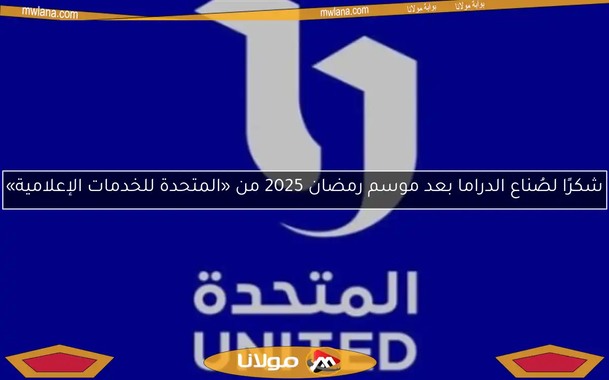 شكرًا لصُناع الدراما بعد موسم رمضان 2025 من «المتحدة للخدمات الإعلامية»