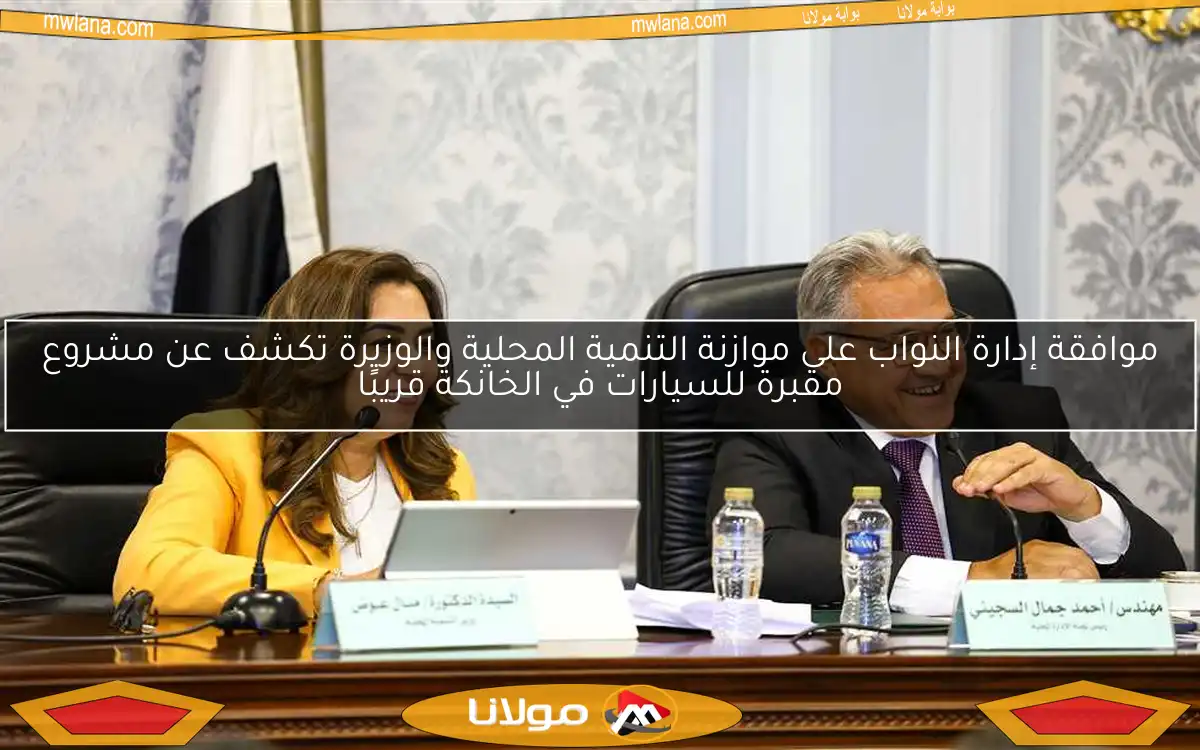 موافقة إدارة النواب على موازنة التنمية المحلية والوزيرة تكشف عن مشروع مقبرة للسيارات في الخانكة قريبًا