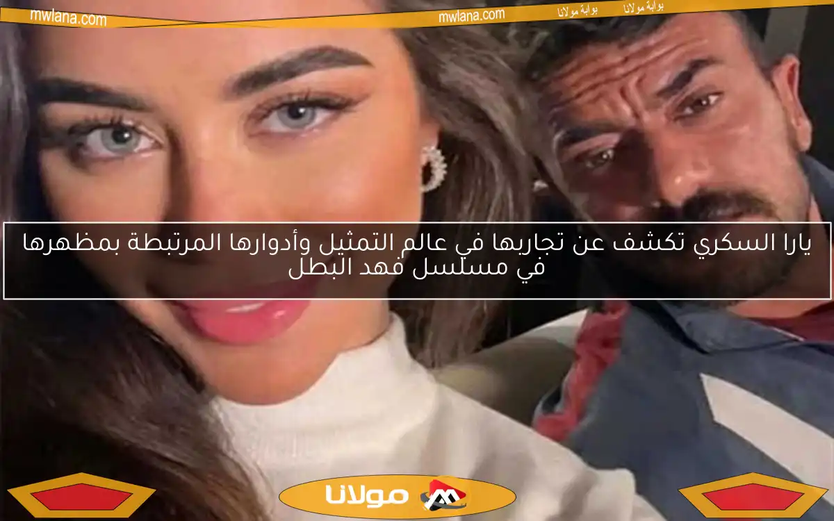 يارا السكري تكشف عن تجاربها في عالم التمثيل وأدوارها المرتبطة بمظهرها في مسلسل فهد البطل