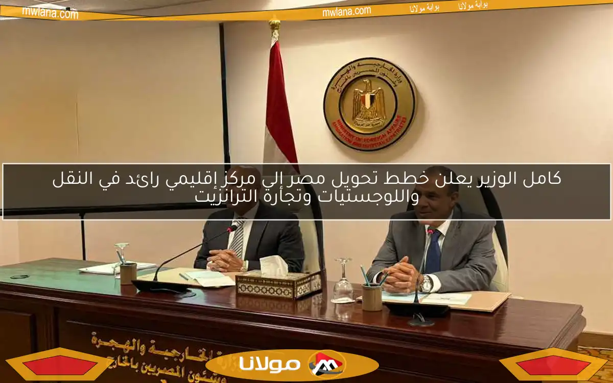 كامل الوزير يعلن خطط تحويل مصر إلى مركز إقليمي رائد في النقل واللوجستيات وتجارة الترانزيت