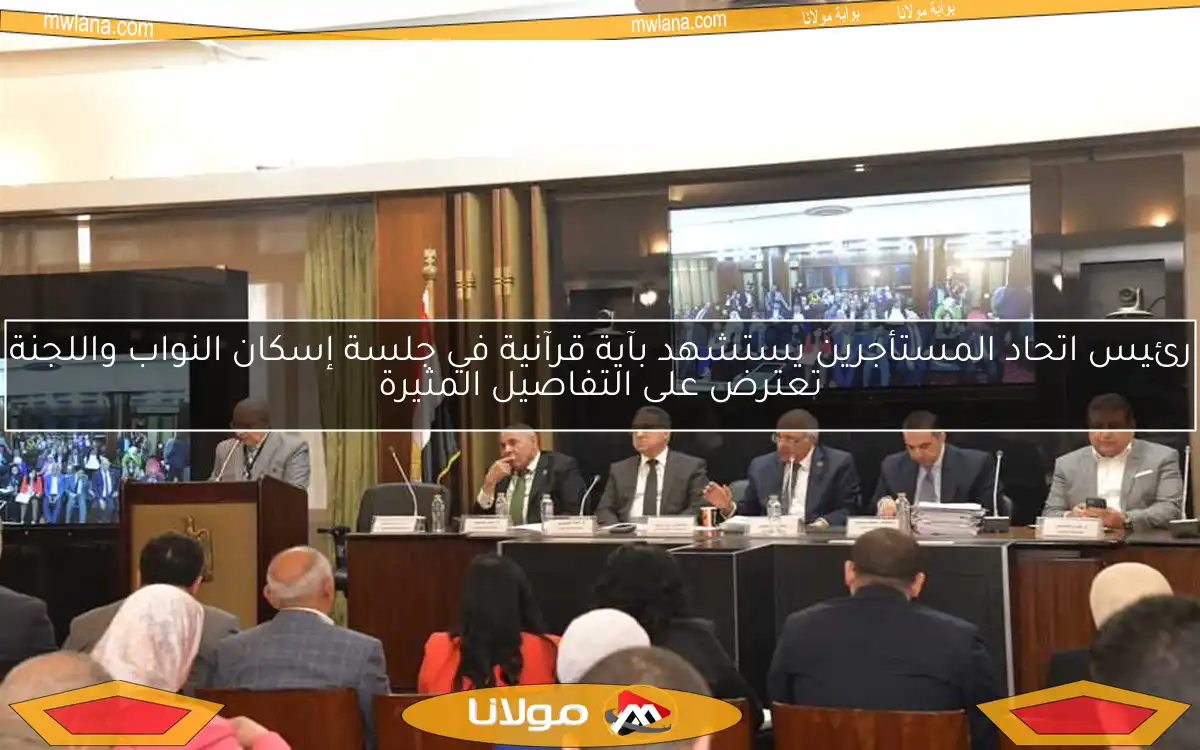 رئيس اتحاد المستأجرين يستشهد بآية قرآنية في جلسة إسكان النواب واللجنة تعترض على التفاصيل المثيرة