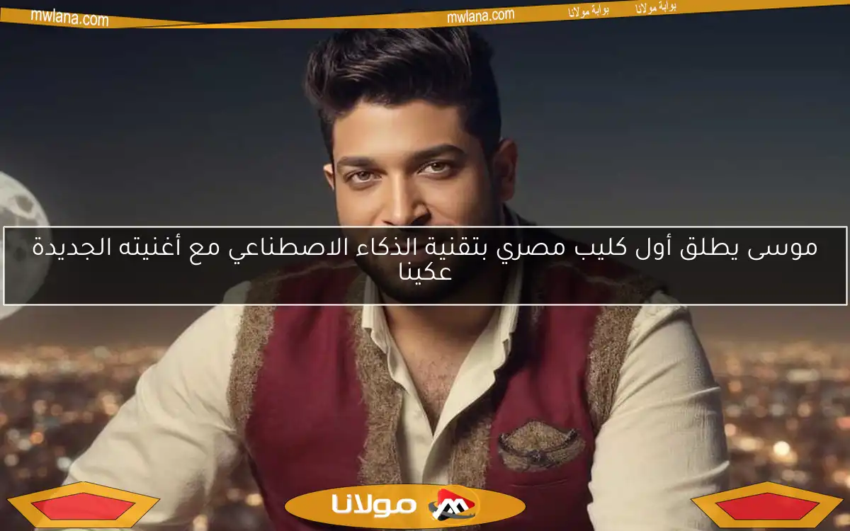 موسى يطلق أول كليب مصري بتقنية الذكاء الاصطناعي مع أغنيته الجديدة عكينا