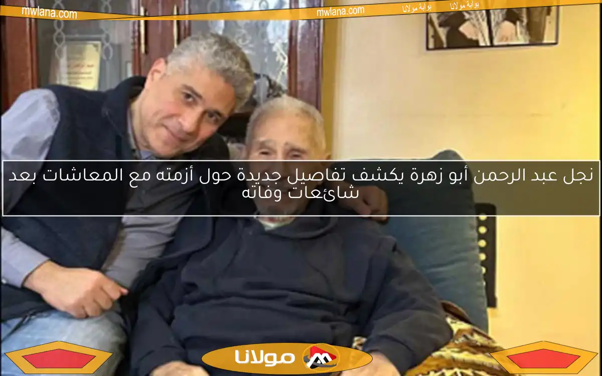 نجل عبد الرحمن أبو زهرة يكشف تفاصيل جديدة حول أزمته مع المعاشات بعد شائعات وفاته