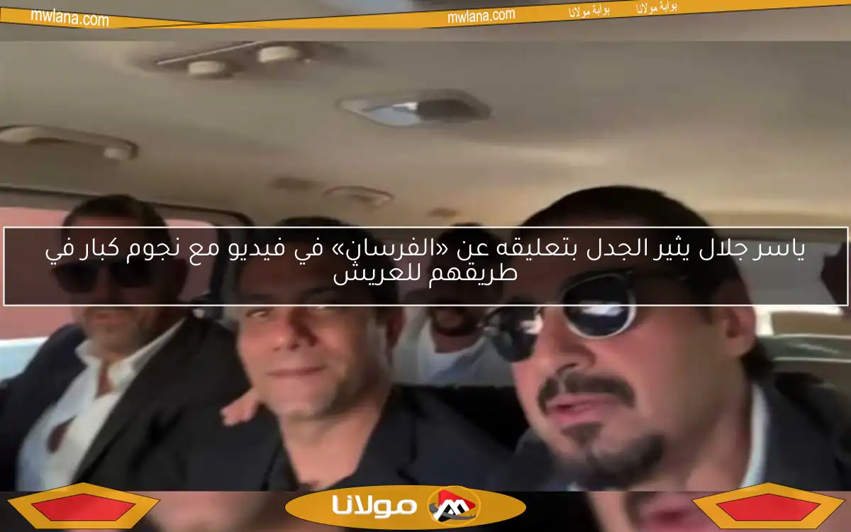 ياسر جلال يثير الجدل بتعليقه عن «الفرسان» في فيديو مع نجوم كبار في طريقهم للعريش