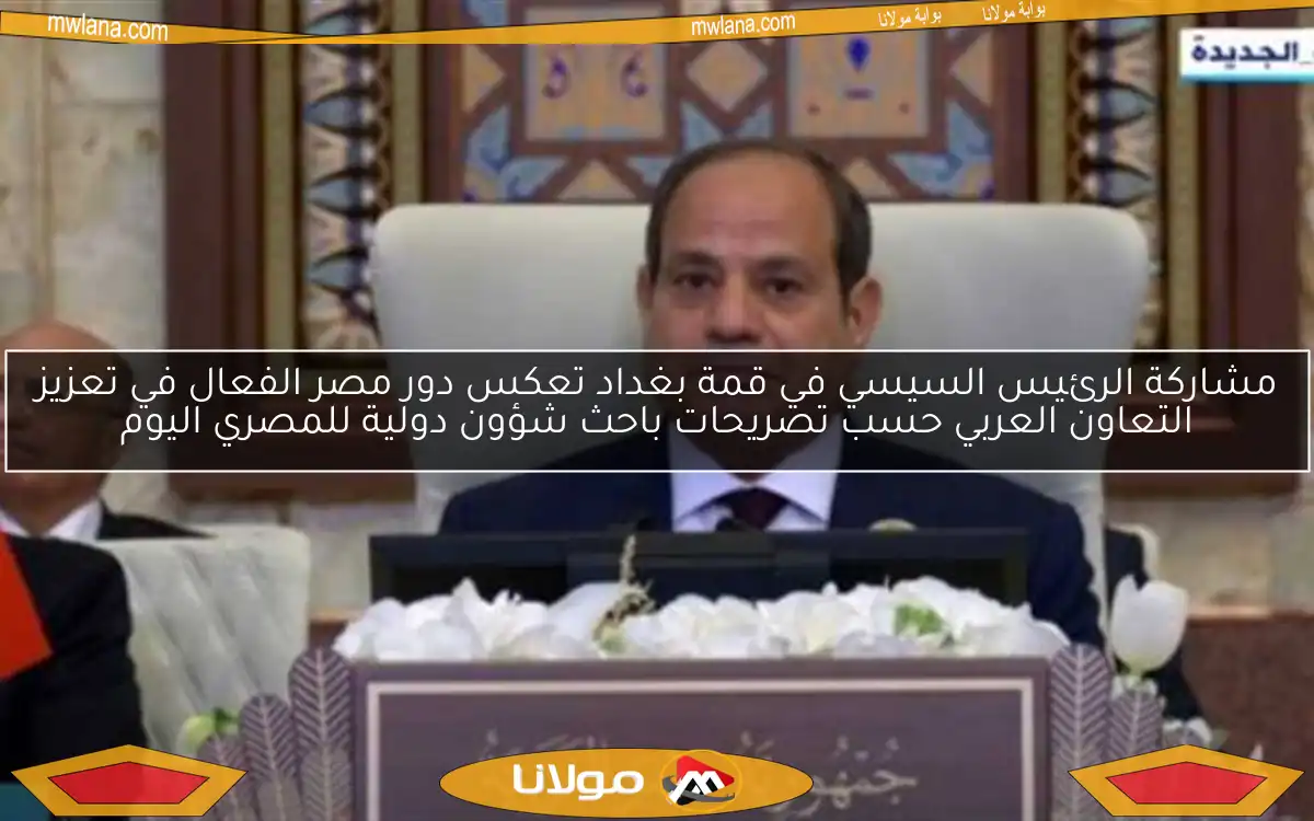 مشاركة الرئيس السيسي في قمة بغداد تعكس دور مصر الفعال في تعزيز التعاون العربي حسب تصريحات باحث شؤون دولية للمصري اليوم