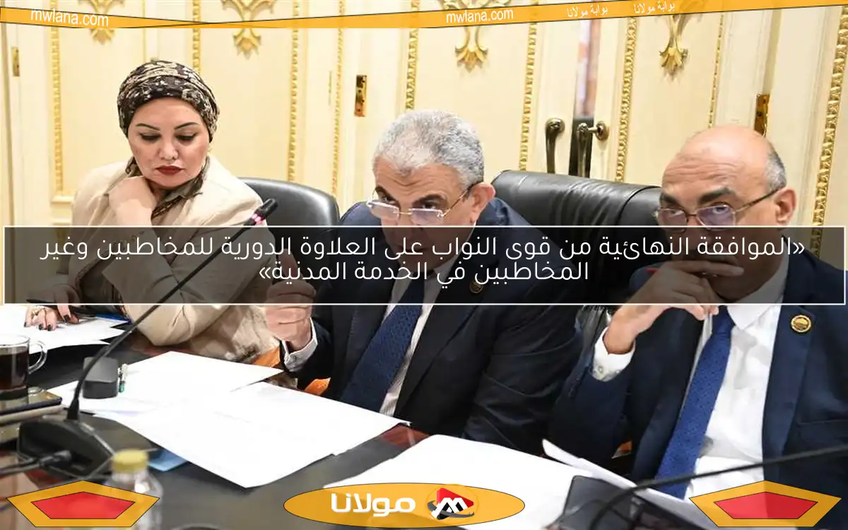 «الموافقة النهائية من قوى النواب على العلاوة الدورية للمخاطبين وغير المخاطبين في الخدمة المدنية»