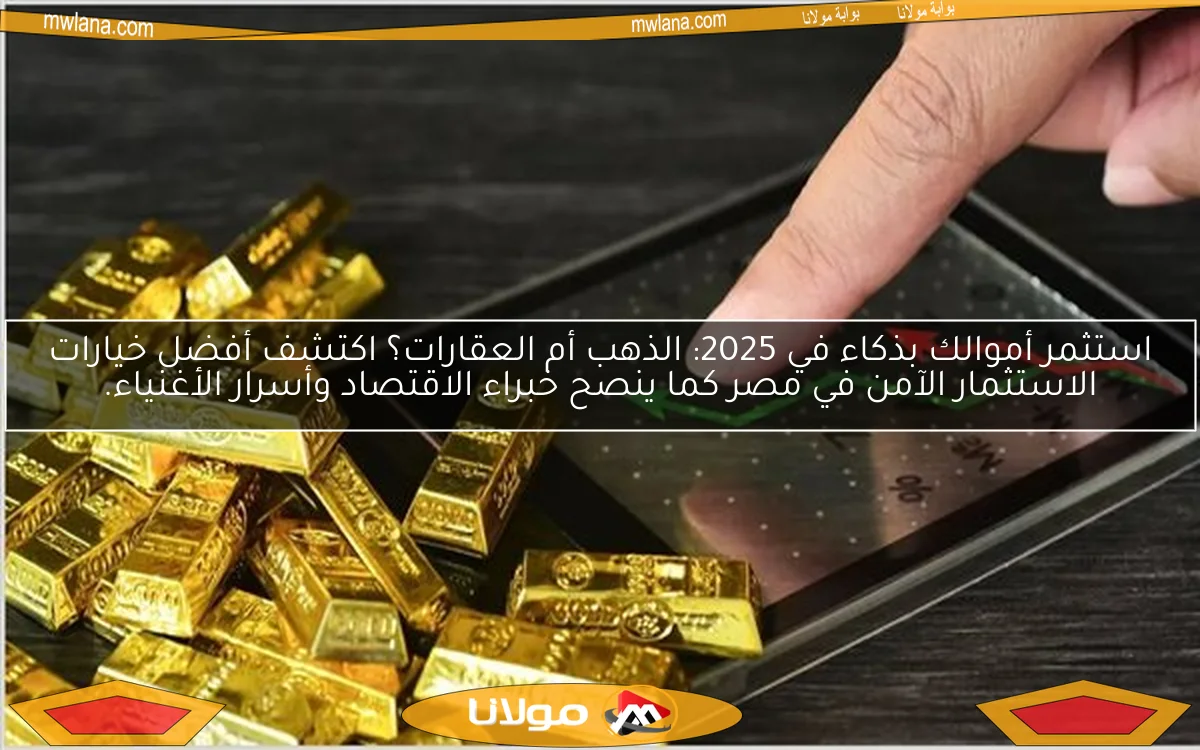 استثمر أموالك بذكاء في 2025: الذهب أم العقارات؟ اكتشف أفضل خيارات الاستثمار الآمن في مصر كما ينصح خبراء الاقتصاد وأسرار الأغنياء.