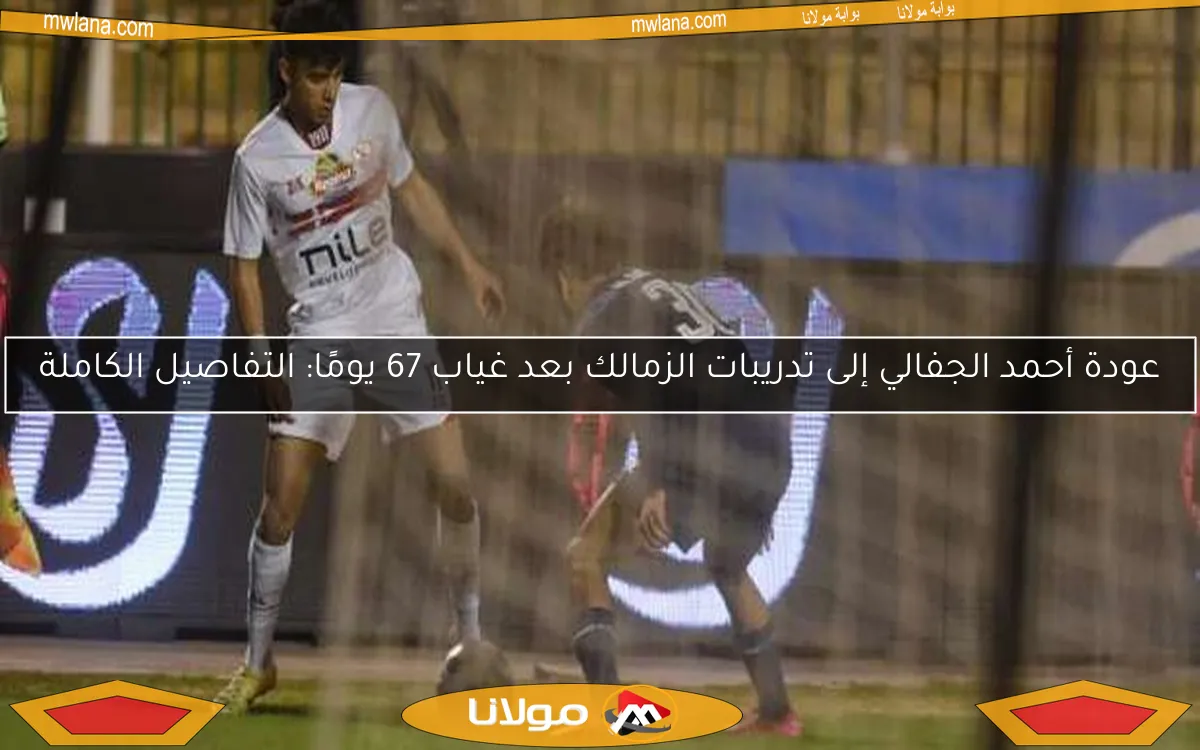 عودة أحمد الجفالي إلى تدريبات الزمالك بعد غياب 67 يومًا: التفاصيل الكاملة