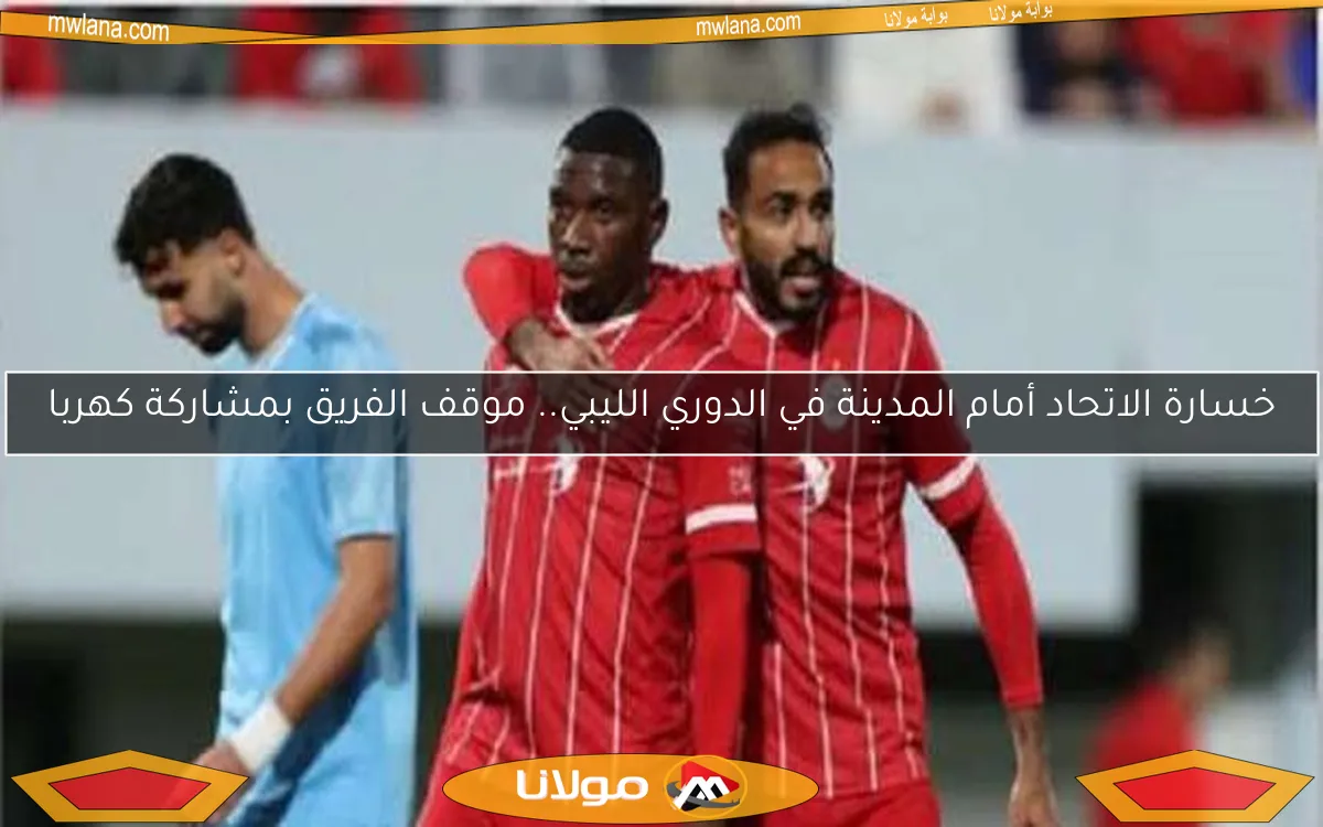 خسارة الاتحاد أمام المدينة في الدوري الليبي.. موقف الفريق بمشاركة كهربا