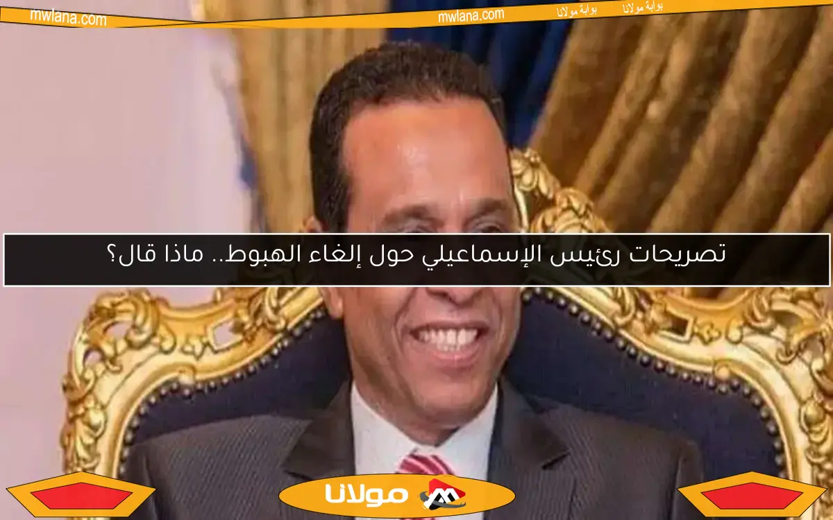 تصريحات رئيس الإسماعيلي حول إلغاء الهبوط.. ماذا قال؟