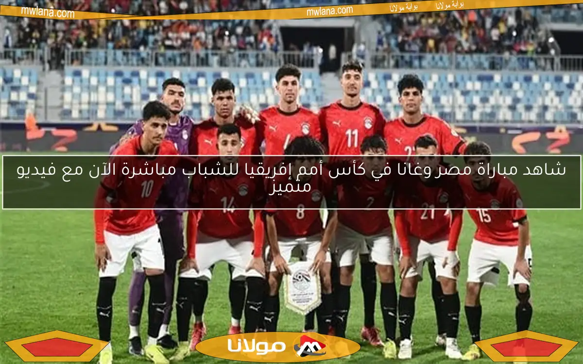 شاهد مباراة مصر وغانا في كأس أمم إفريقيا للشباب مباشرة الآن مع فيديو متميز