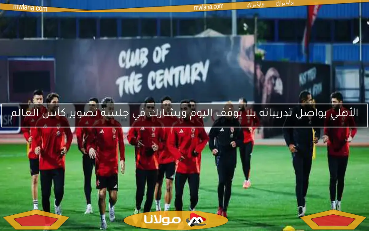الأهلي يواصل تدريباته بلا توقف اليوم ويشارك في جلسة تصوير كأس العالم