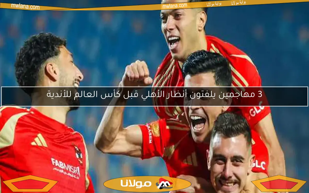 3 مهاجمين يلفتون أنظار الأهلي قبل كأس العالم للأندية