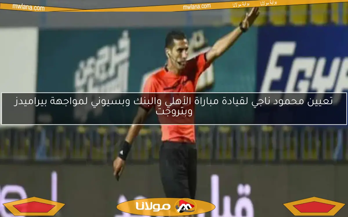 تعيين محمود ناجي لقيادة مباراة الأهلي والبنك وبسيوني لمواجهة بيراميدز وبتروجت