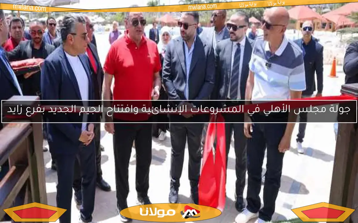 جولة مجلس الأهلي في المشروعات الإنشائية وافتتاح الجيم الجديد بفرع زايد