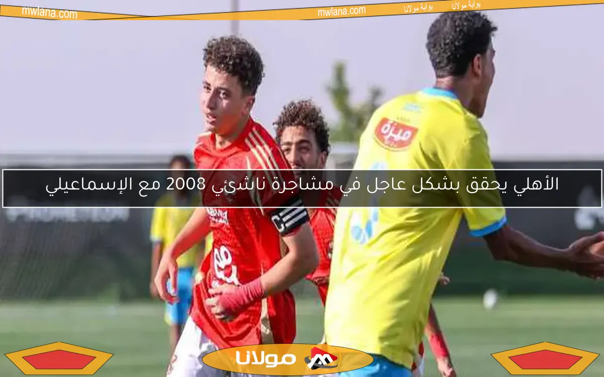 الأهلي يحقق بشكل عاجل في مشاجرة ناشئي 2008 مع الإسماعيلي