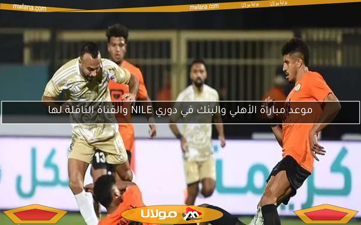 موعد مباراة الأهلي والبنك في دوري NILE والقناة الناقلة لها