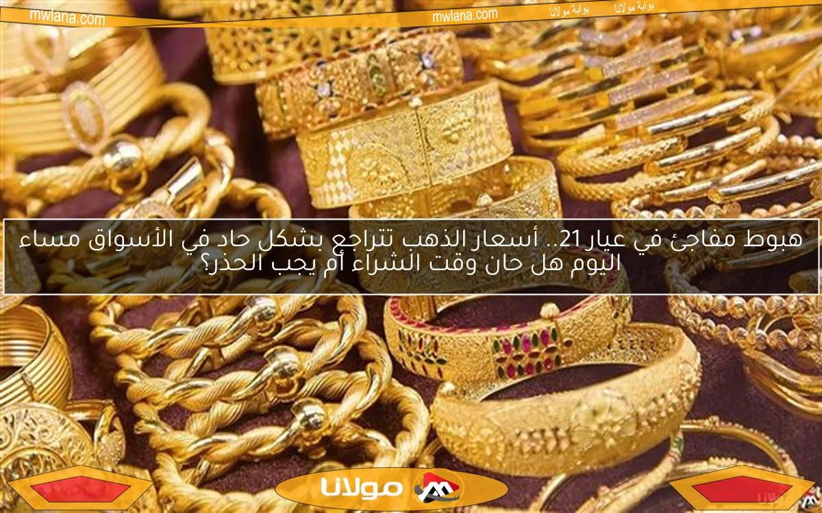 هبوط مفاجئ في عيار 21.. أسعار الذهب تتراجع بشكل حاد في الأسواق مساء اليوم هل حان وقت الشراء أم يجب الحذر؟